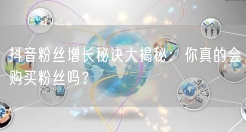 抖音粉丝增长秘诀大揭秘：你真的会购买粉丝吗？