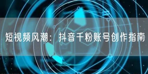 短视频风潮：抖音千粉账号创作指南