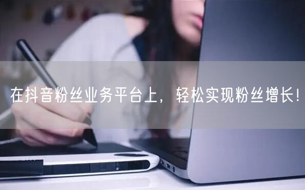 在抖音粉丝业务平台上，轻松实现粉丝增长！