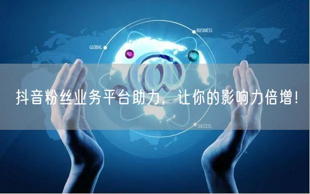 抖音粉丝业务平台助力，让你的影响力倍增！