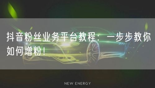 抖音粉丝业务平台教程：一步步教你如何增粉！