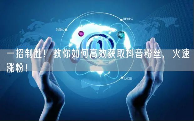 一招制胜！教你如何高效获取抖音粉丝，火速涨粉！
