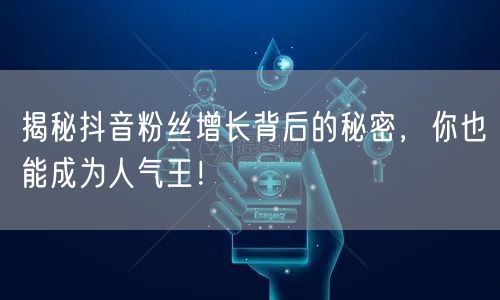 揭秘抖音粉丝增长背后的秘密，你也能成为人气王！