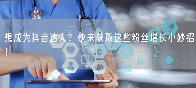 想成为抖音达人？快来获取这些粉丝增长小妙招！