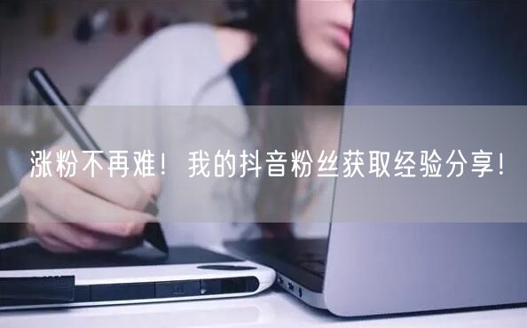 涨粉不再难！我的抖音粉丝获取经验分享！