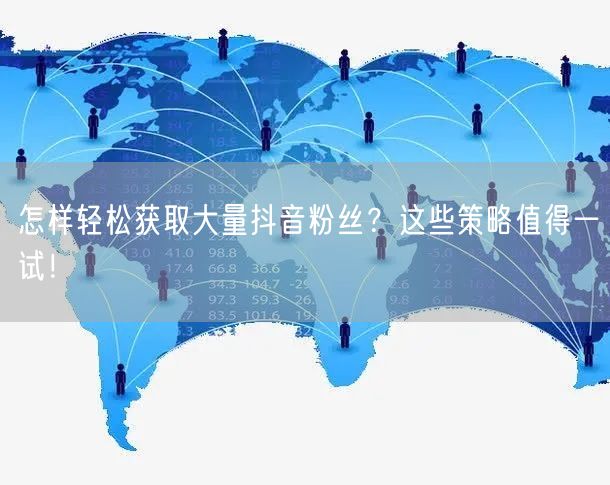 怎样轻松获取大量抖音粉丝？这些策略值得一试！