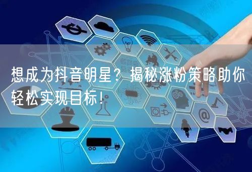 想成为抖音明星？揭秘涨粉策略助你轻松实现目标！