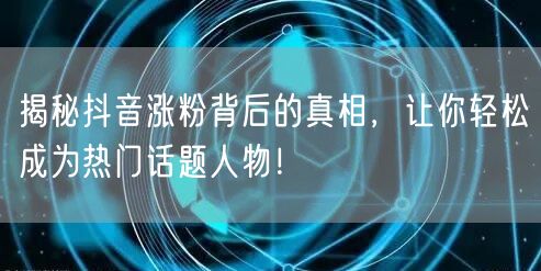 揭秘抖音涨粉背后的真相，让你轻松成为热门话题人物！
