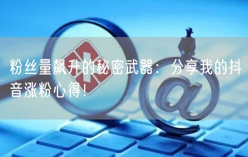 粉丝量飙升的秘密武器：分享我的抖音涨粉心得！