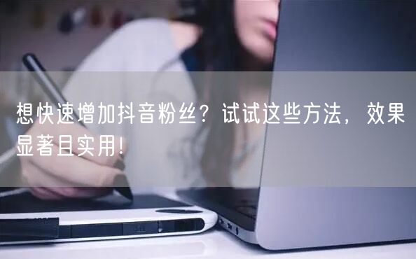 想快速增加抖音粉丝？试试这些方法，效果显著且实用！