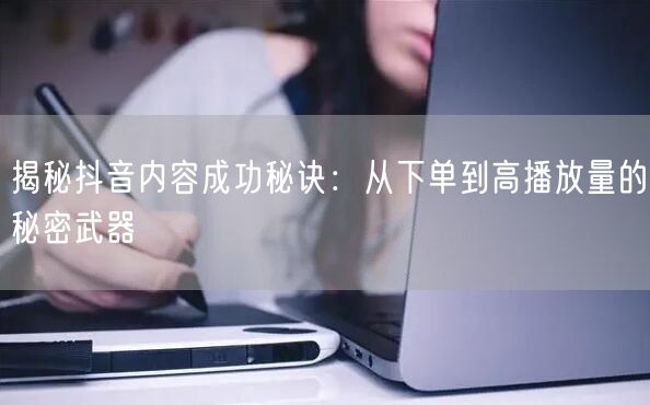 揭秘抖音内容成功秘诀：从下单到高播放量的秘密武器