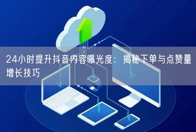 24小时提升抖音内容曝光度：揭秘下单与点赞量增长技巧