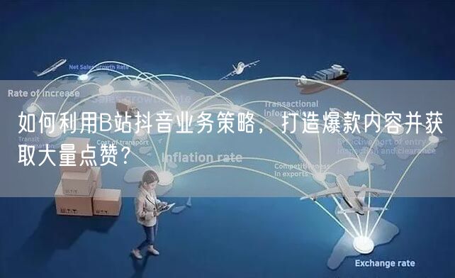 如何利用B站抖音业务策略，打造爆款内容并获取大量点赞？