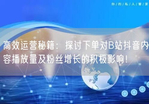 高效运营秘籍：探讨下单对B站抖音内容播放量及粉丝增长的积极影响！