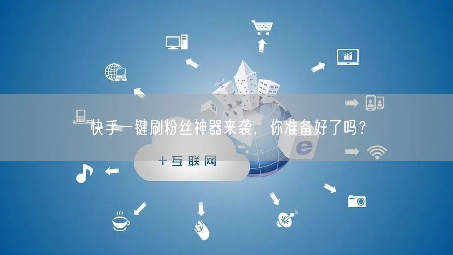 快手一键刷粉丝神器来袭，你准备好了吗？
