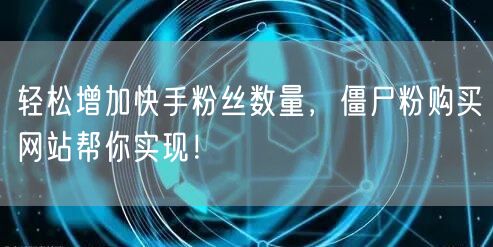轻松增加快手粉丝数量，僵尸粉购买网站帮你实现！