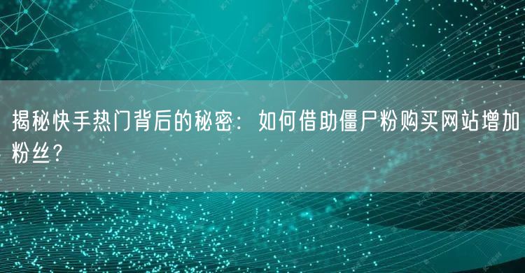 揭秘快手热门背后的秘密：如何借助僵尸粉购买网站增加粉丝？