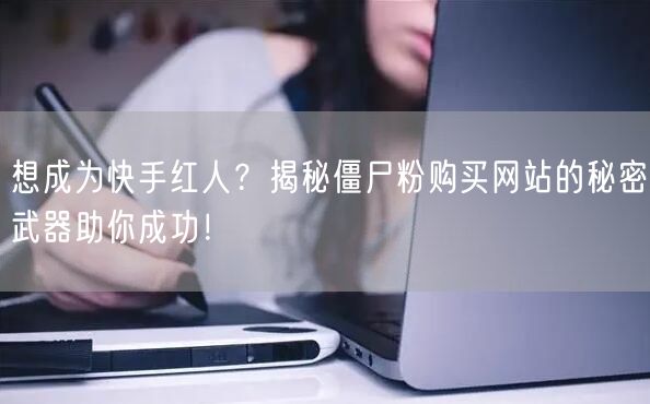 想成为快手红人？揭秘僵尸粉购买网站的秘密武器助你成功！