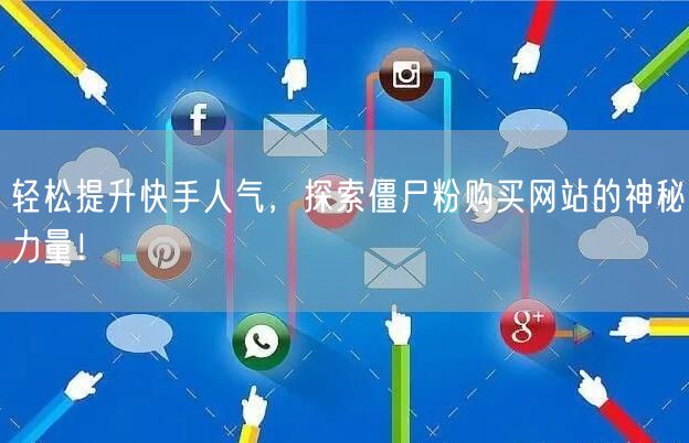 轻松提升快手人气，探索僵尸粉购买网站的神秘力量！