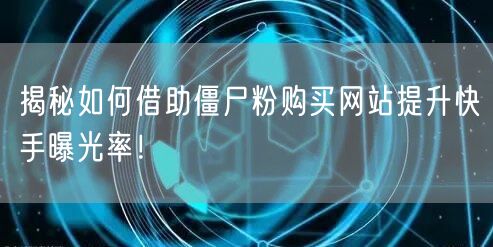 揭秘如何借助僵尸粉购买网站提升快手曝光率！