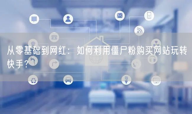 从零基础到网红：如何利用僵尸粉购买网站玩转快手？