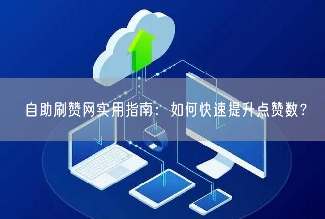 自助刷赞网实用指南：如何快速提升点赞数？