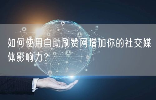 如何使用自助刷赞网增加你的社交媒体影响力？