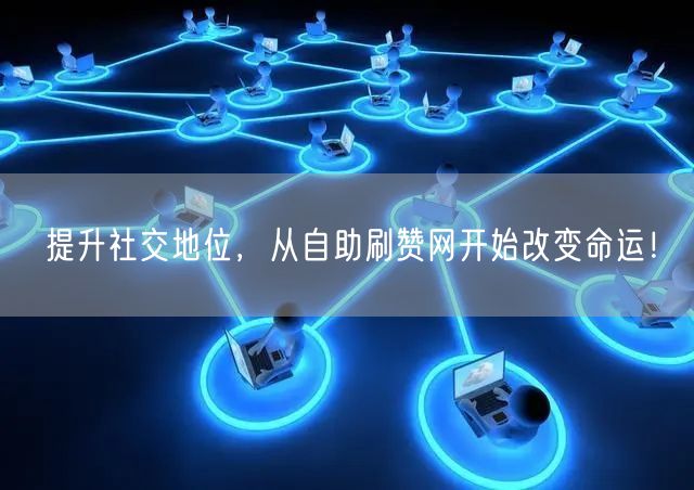 提升社交地位，从自助刷赞网开始改变命运！