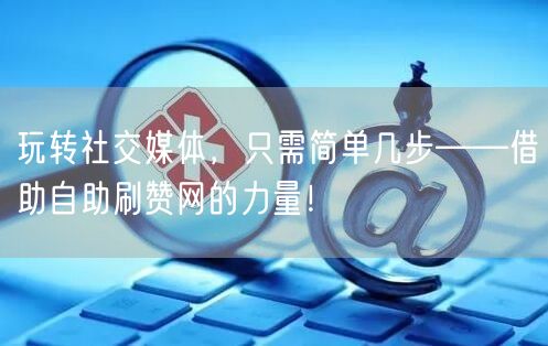 玩转社交媒体，只需简单几步——借助自助刷赞网的力量！