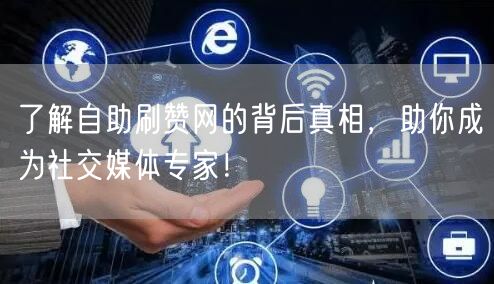 了解自助刷赞网的背后真相，助你成为社交媒体专家！