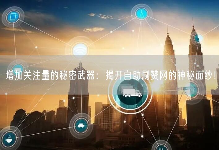 增加关注量的秘密武器：揭开自助刷赞网的神秘面纱！