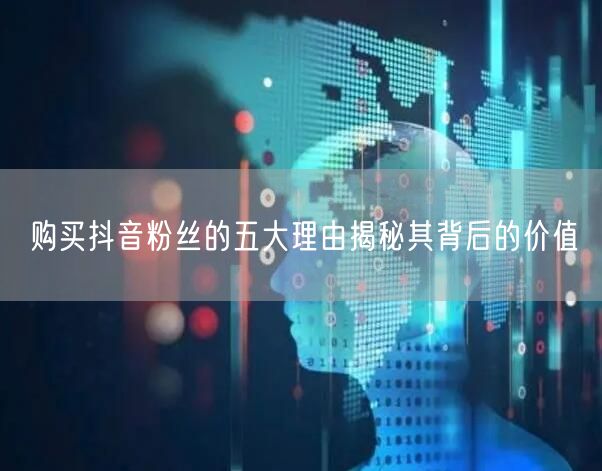 购买抖音粉丝的五大理由揭秘其背后的价值