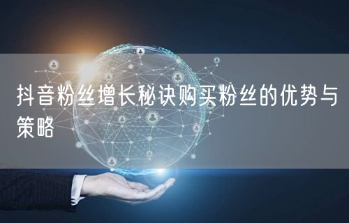 抖音粉丝增长秘诀购买粉丝的优势与策略