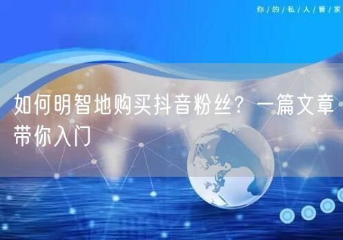 如何明智地购买抖音粉丝？一篇文章带你入门