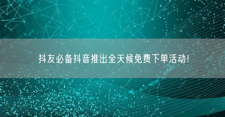 抖友必备抖音推出全天候免费下单活动！