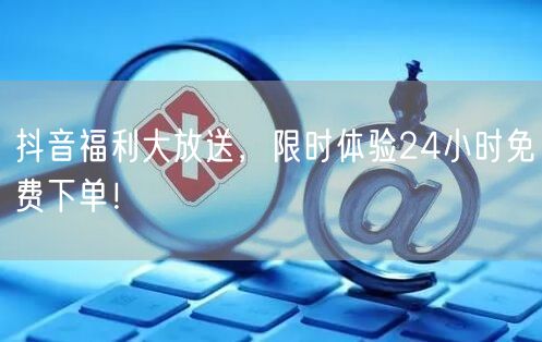抖音福利大放送，限时体验24小时免费下单！