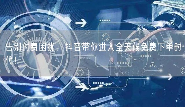 告别付费困扰，抖音带你进入全天候免费下单时代！