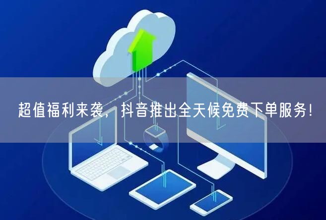 超值福利来袭，抖音推出全天候免费下单服务！