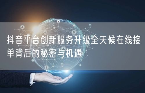 抖音平台创新服务升级全天候在线接单背后的秘密与机遇