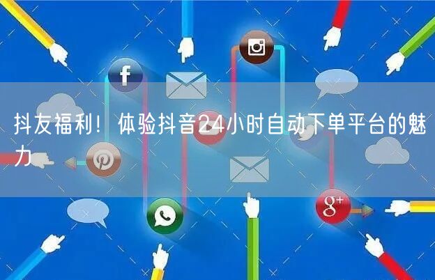 抖友福利！体验抖音24小时自动下单平台的魅力