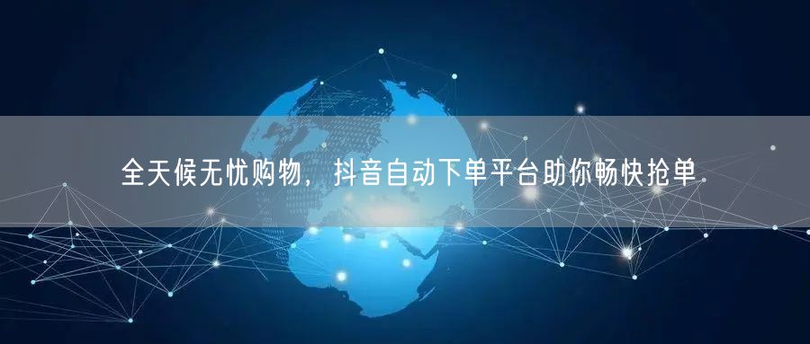 全天候无忧购物，抖音自动下单平台助你畅快抢单