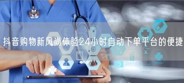 抖音购物新风尚体验24小时自动下单平台的便捷