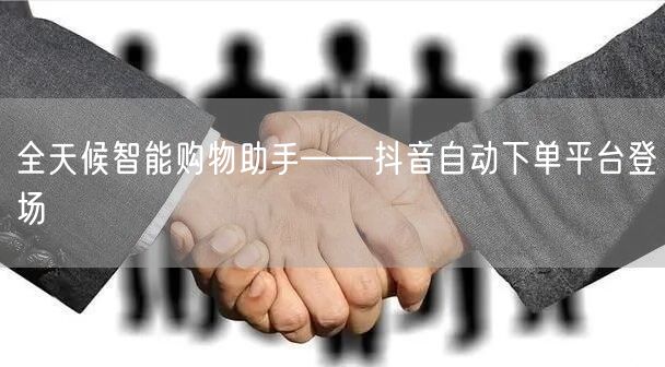 全天候智能购物助手——抖音自动下单平台登场