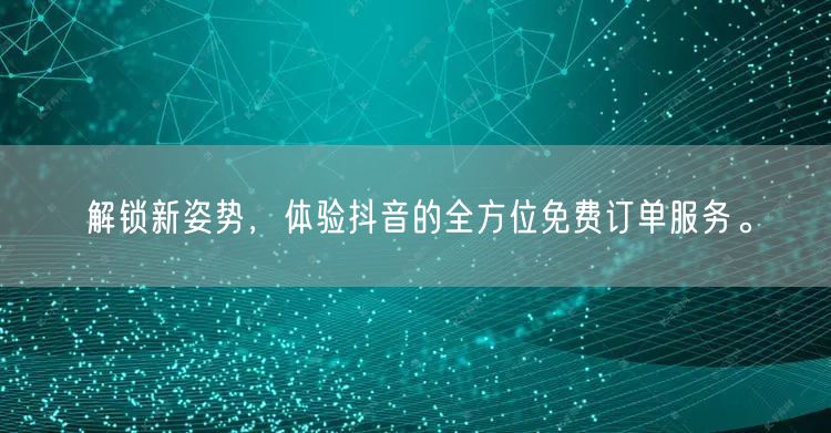解锁新姿势，体验抖音的全方位免费订单服务。