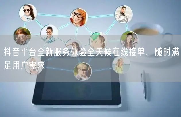 抖音平台全新服务体验全天候在线接单，随时满足用户需求