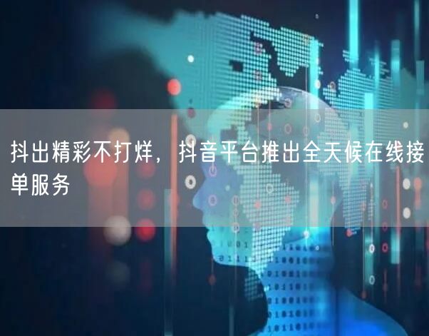 抖出精彩不打烊，抖音平台推出全天候在线接单服务