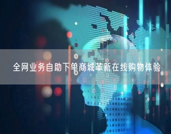全网业务自助下单商城革新在线购物体验