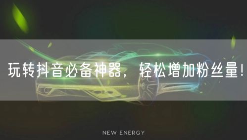玩转抖音必备神器，轻松增加粉丝量！