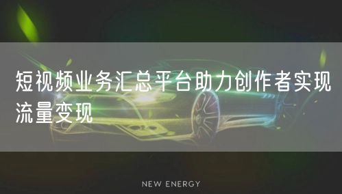 短视频业务汇总平台助力创作者实现流量变现