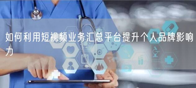 如何利用短视频业务汇总平台提升个人品牌影响力